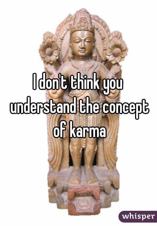 I don't think you understand the concept of karma