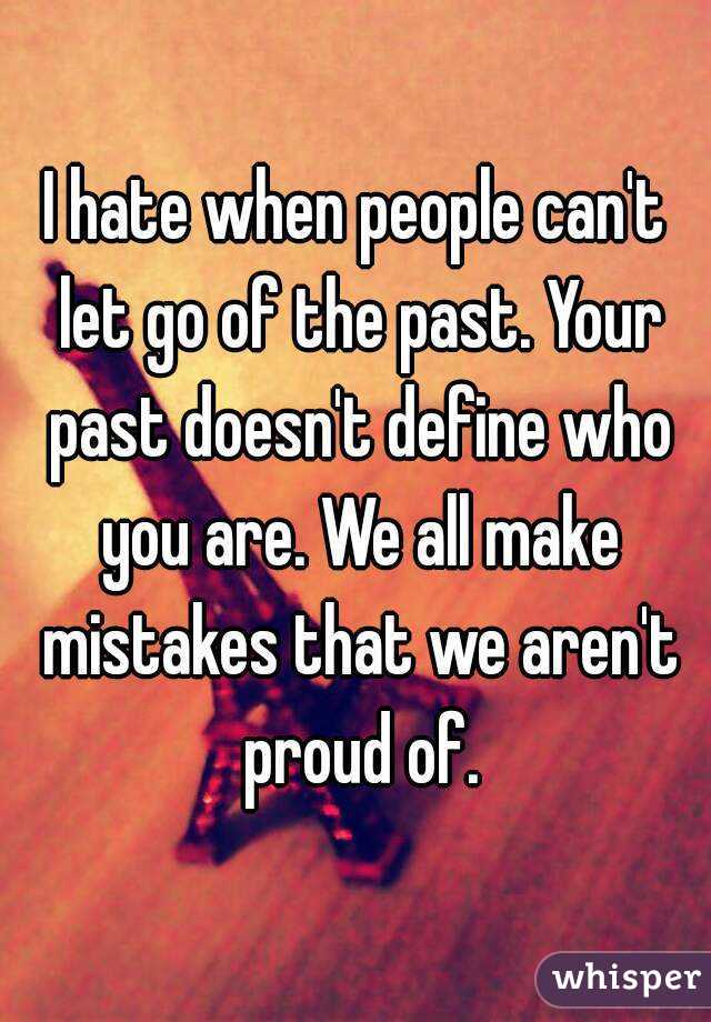 I hate when people can't let go of the past. Your past doesn't define who you are. We all make mistakes that we aren't proud of.