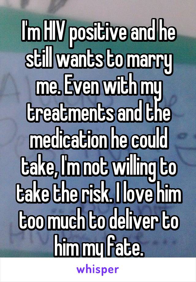 I'm HIV positive and he still wants to marry me. Even with my treatments and the medication he could take, I'm not willing to take the risk. I love him too much to deliver to him my fate.