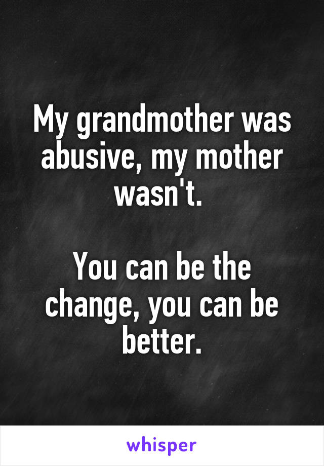 My grandmother was abusive, my mother wasn't. 

You can be the change, you can be better.