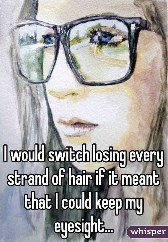 I would switch losing every strand of hair if it meant that I could keep my eyesight...