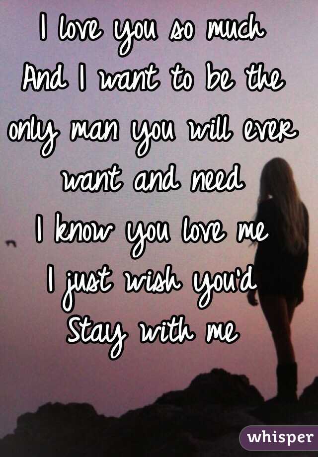 I love you so much 
And I want to be the only man you will ever want and need 
I know you love me
I just wish you'd 
Stay with me