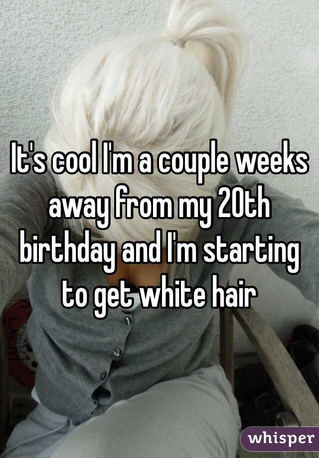 It's cool I'm a couple weeks away from my 20th birthday and I'm starting to get white hair 