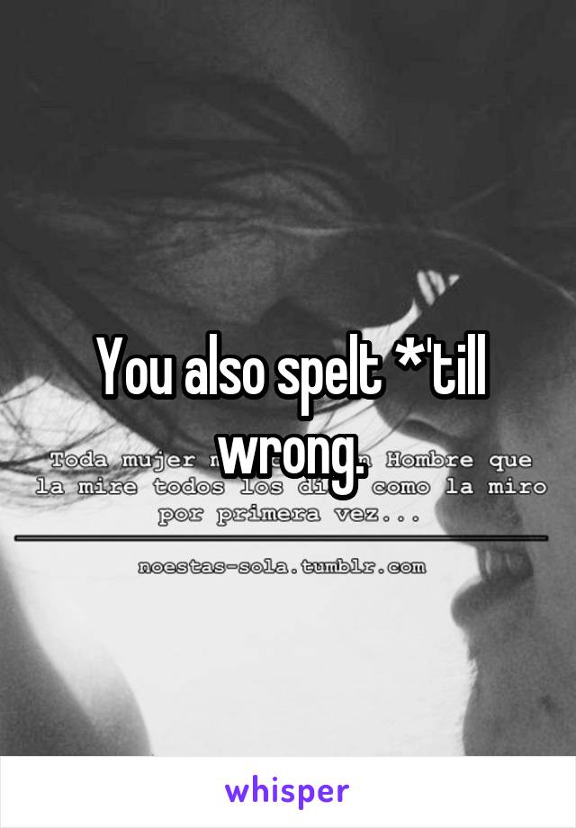 You also spelt *'till wrong.