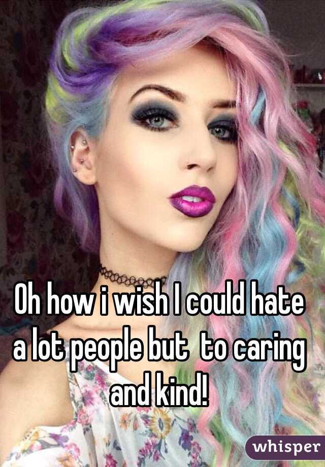 Oh how i wish I could hate a lot people but  to caring and kind!