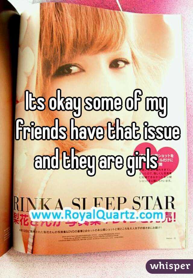 Its okay some of my friends have that issue and they are girls 