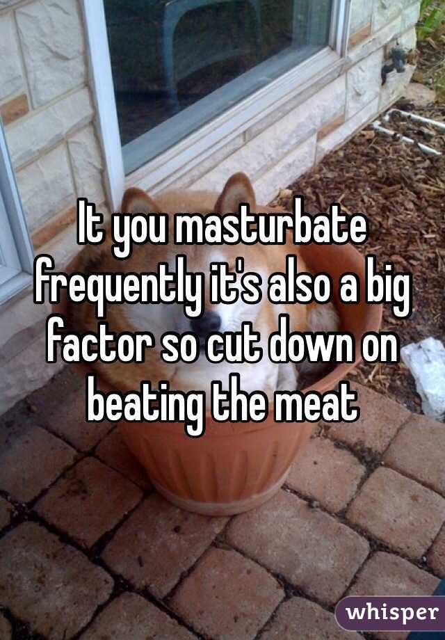 It you masturbate frequently it's also a big factor so cut down on beating the meat 