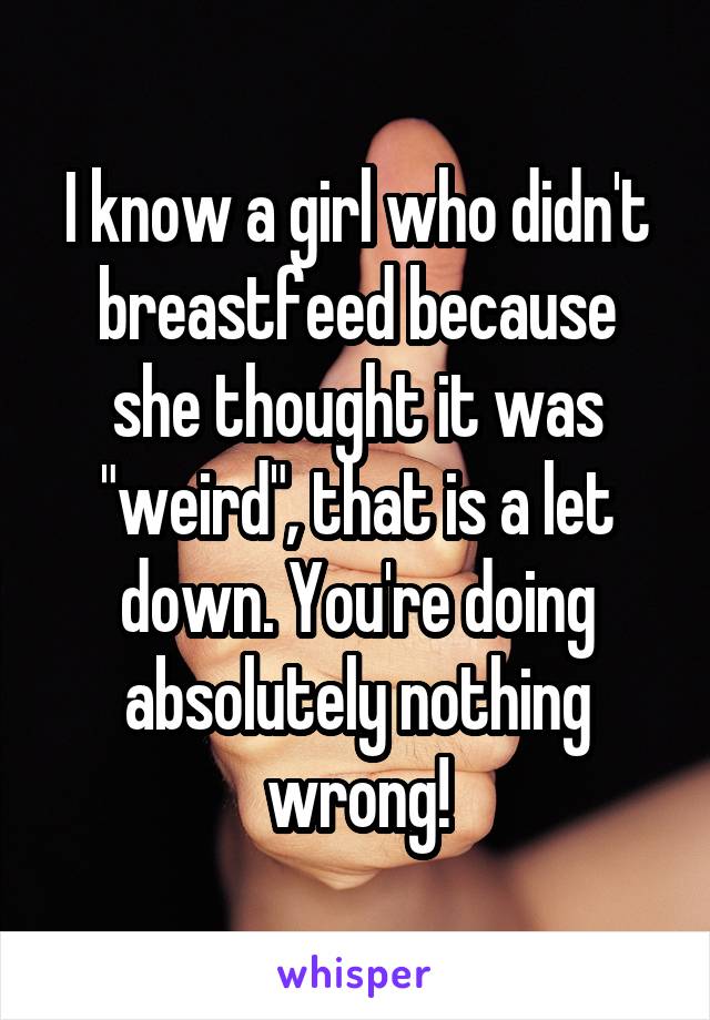 I know a girl who didn't breastfeed because she thought it was "weird", that is a let down. You're doing absolutely nothing wrong!