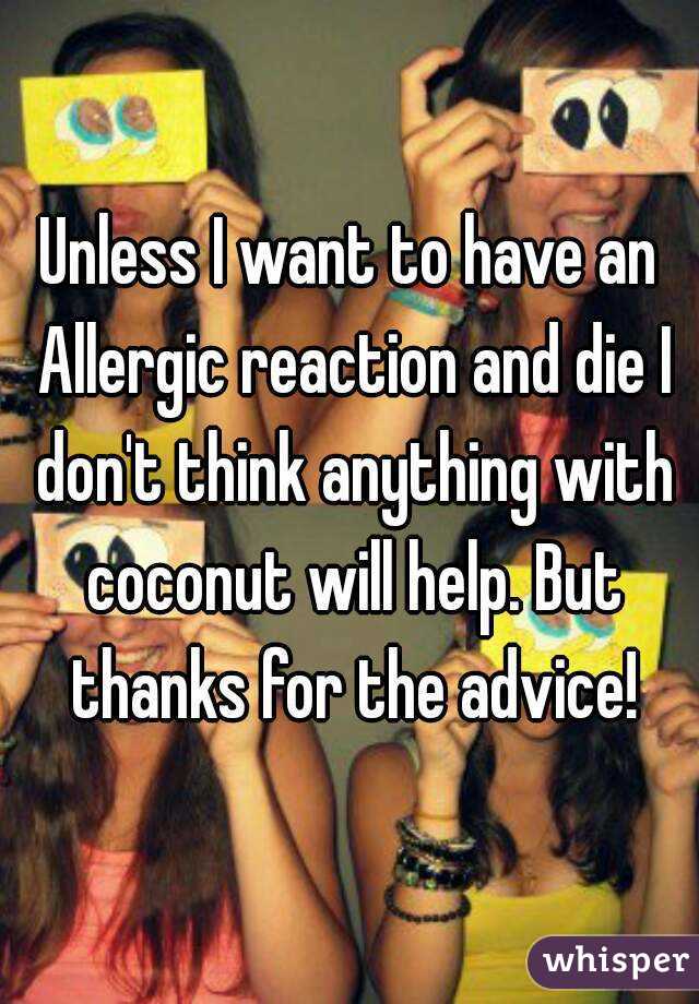 Unless I want to have an Allergic reaction and die I don't think anything with coconut will help. But thanks for the advice!