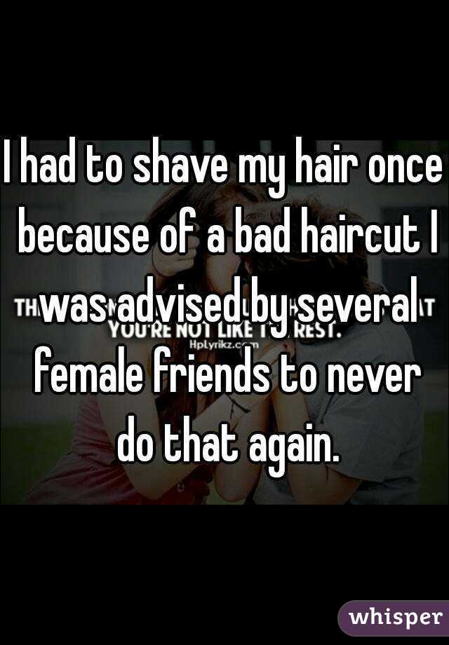 I had to shave my hair once because of a bad haircut I was advised by several female friends to never do that again.