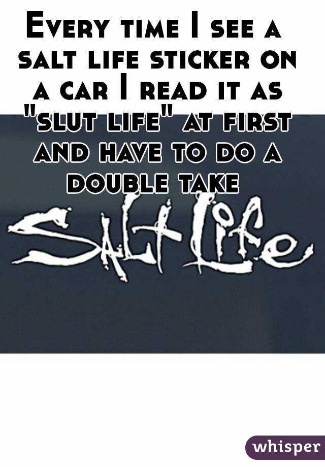 Every time I see a salt life sticker on a car I read it as "slut life" at first and have to do a double take 
