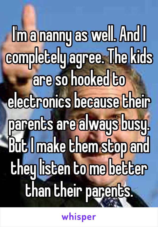 I'm a nanny as well. And I completely agree. The kids are so hooked to electronics because their parents are always busy. But I make them stop and they listen to me better than their parents. 
