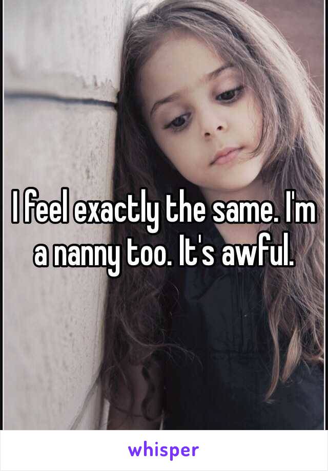 I feel exactly the same. I'm a nanny too. It's awful.  