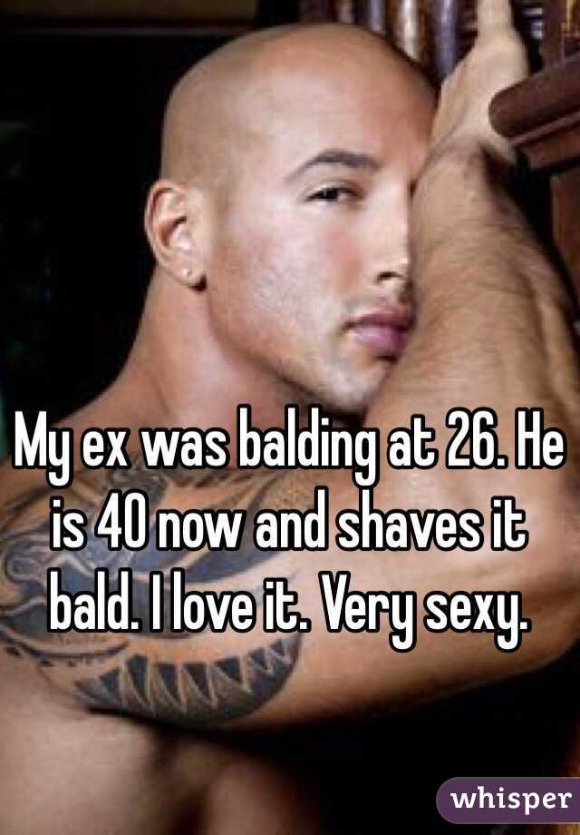 My ex was balding at 26. He is 40 now and shaves it bald. I love it. Very sexy. 