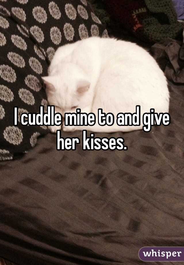 I cuddle mine to and give her kisses. 
