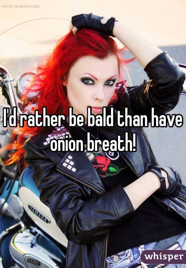 I'd rather be bald than have onion breath! 