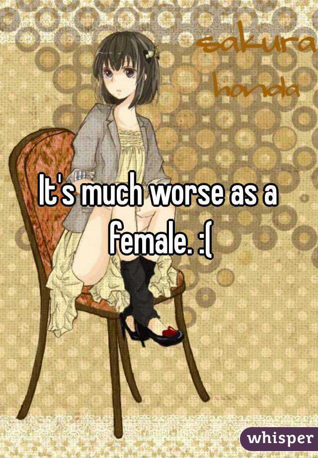 It's much worse as a female. :(