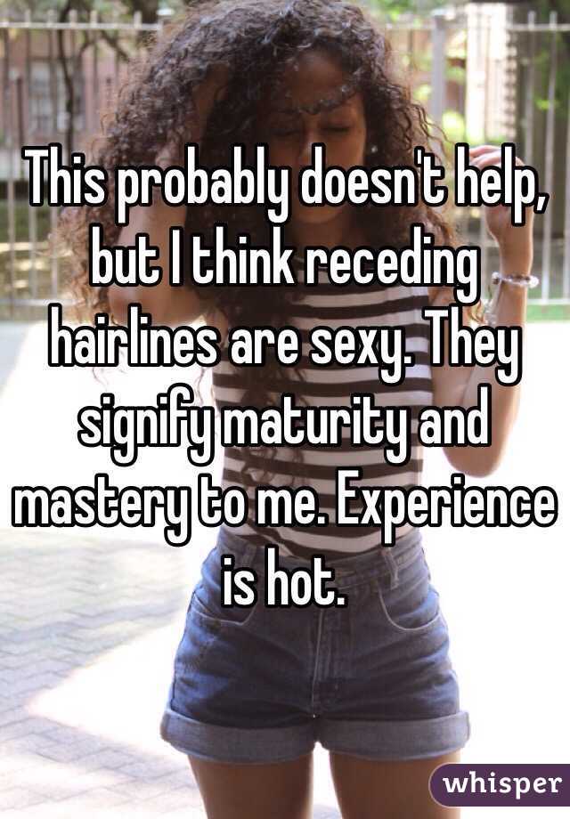 This probably doesn't help, but I think receding hairlines are sexy. They signify maturity and mastery to me. Experience is hot.  