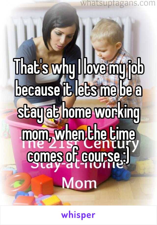That's why I love my job because it lets me be a stay at home working mom, when the time comes of course :)