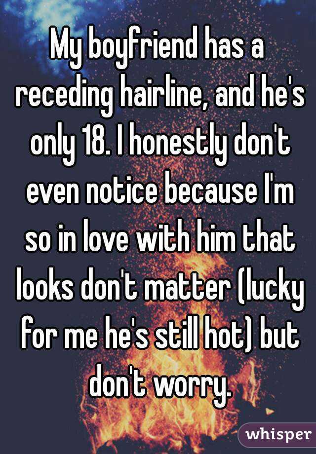 My boyfriend has a receding hairline, and he's only 18. I honestly don't even notice because I'm so in love with him that looks don't matter (lucky for me he's still hot) but don't worry.