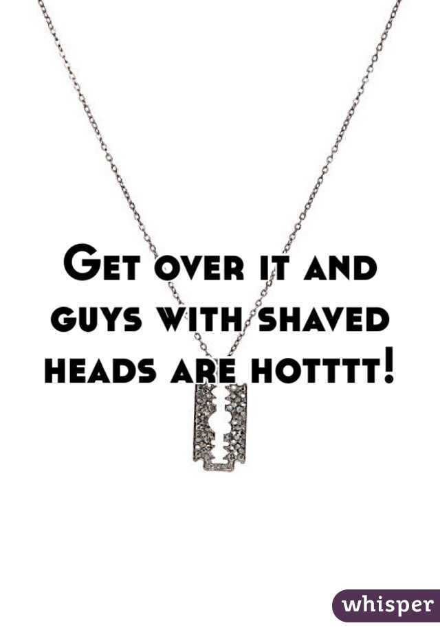 Get over it and guys with shaved heads are hotttt! 
