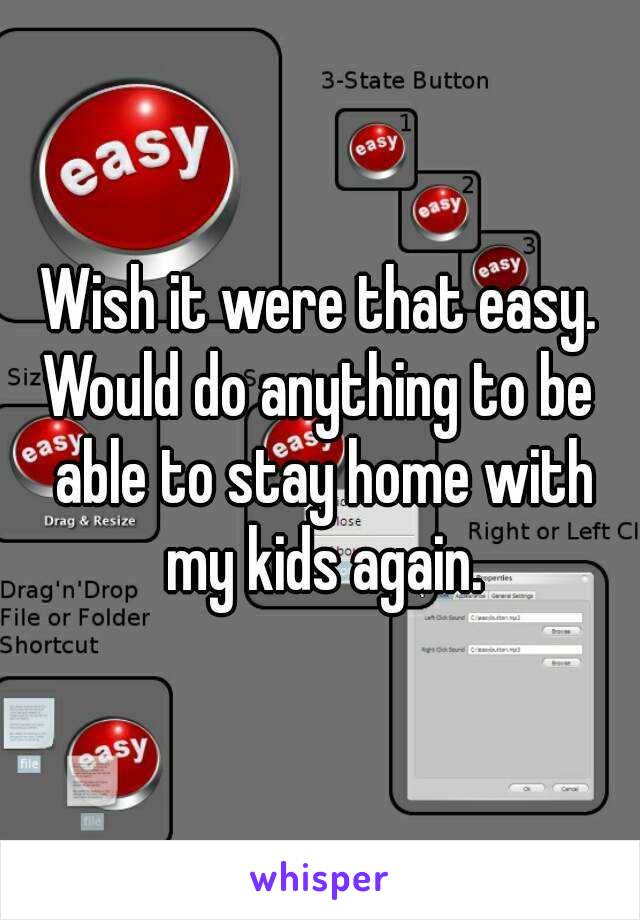Wish it were that easy.
Would do anything to be able to stay home with my kids again.