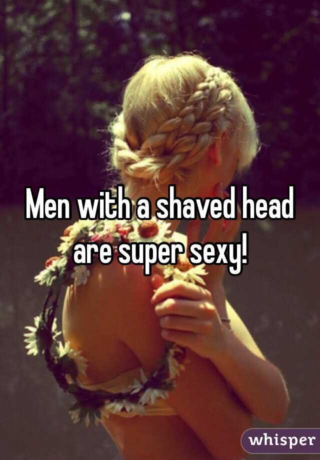 Men with a shaved head are super sexy!