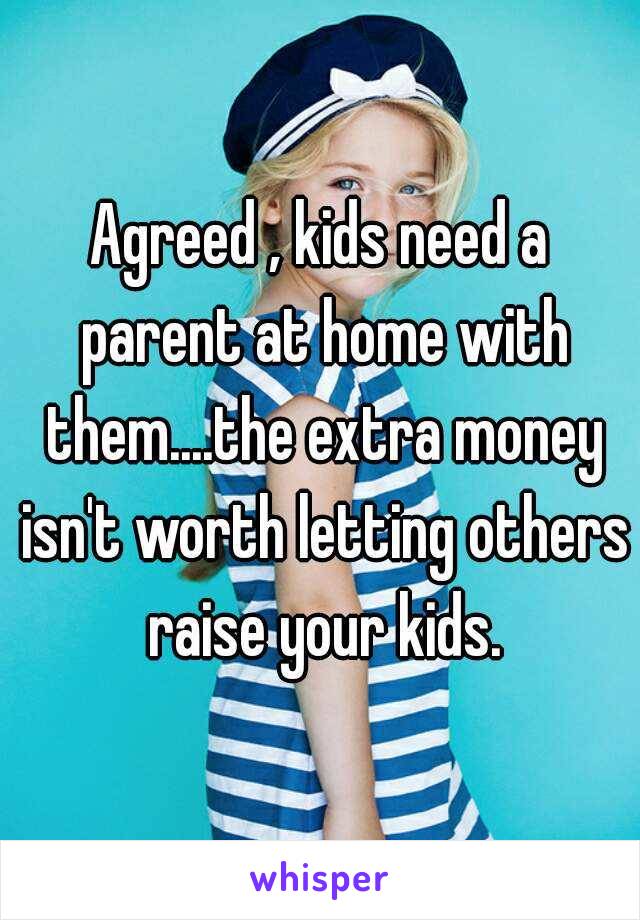 Agreed , kids need a parent at home with them....the extra money isn't worth letting others raise your kids.