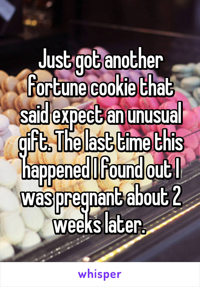 Just got another fortune cookie that said expect an unusual gift. The last time this happened I found out I was pregnant about 2 weeks later. 