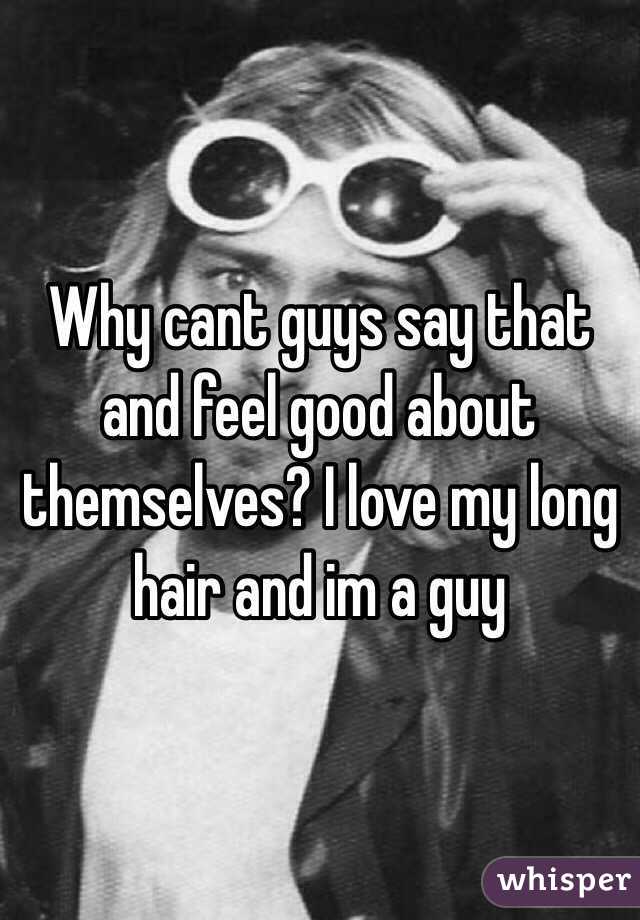 Why cant guys say that and feel good about themselves? I love my long hair and im a guy