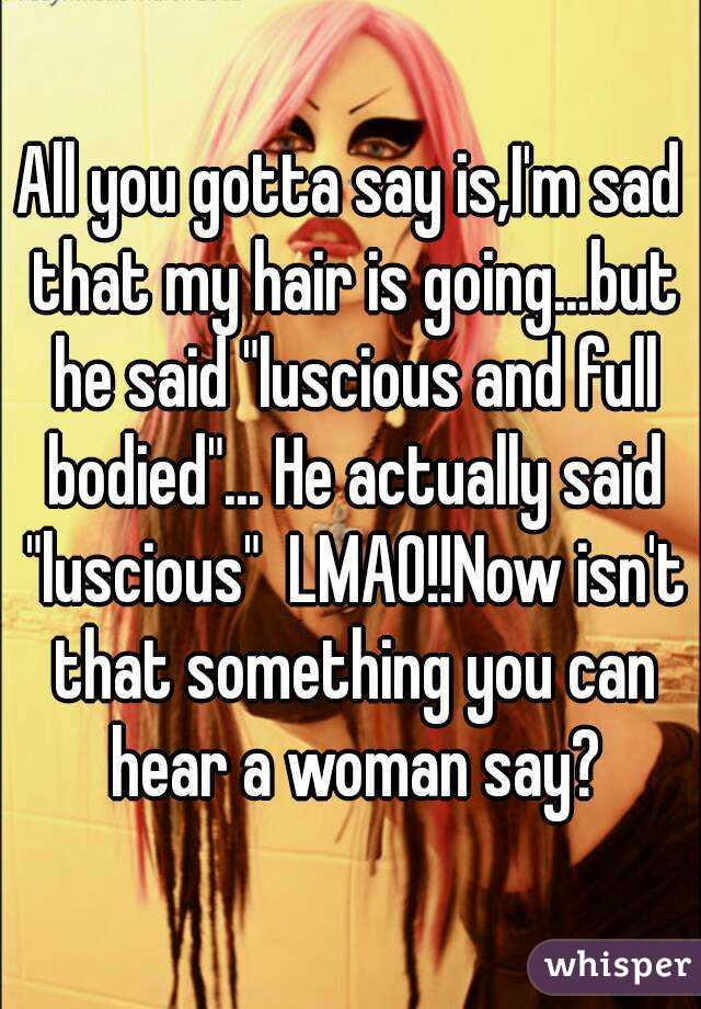 All you gotta say is,I'm sad that my hair is going...but he said "luscious and full bodied"... He actually said "luscious"  LMAO!!Now isn't that something you can hear a woman say?