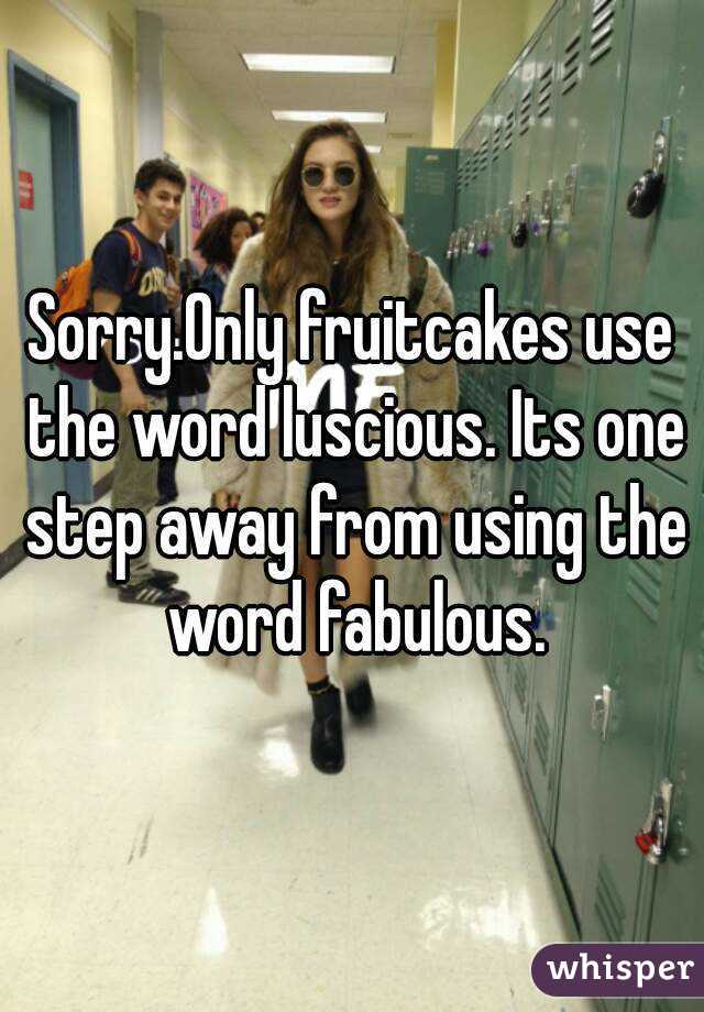 Sorry.Only fruitcakes use the word luscious. Its one step away from using the word fabulous.