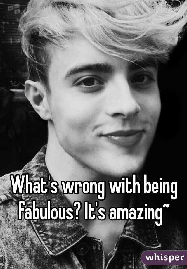 What's wrong with being fabulous? It's amazing~