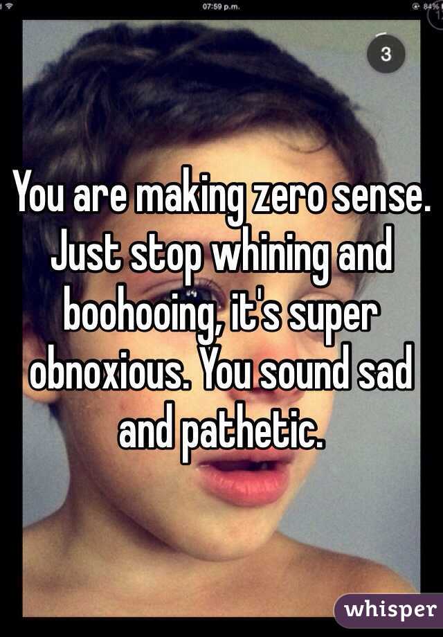 You are making zero sense. Just stop whining and boohooing, it's super obnoxious. You sound sad and pathetic.