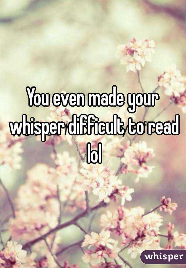 You even made your whisper difficult to read lol