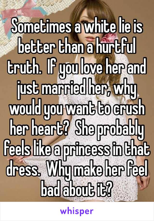 Sometimes a white lie is better than a hurtful truth.  If you love her and just married her, why would you want to crush her heart?  She probably feels like a princess in that dress.  Why make her feel bad about it?