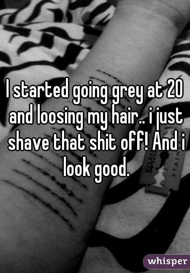 I started going grey at 20 and loosing my hair.. i just shave that shit off! And i look good.