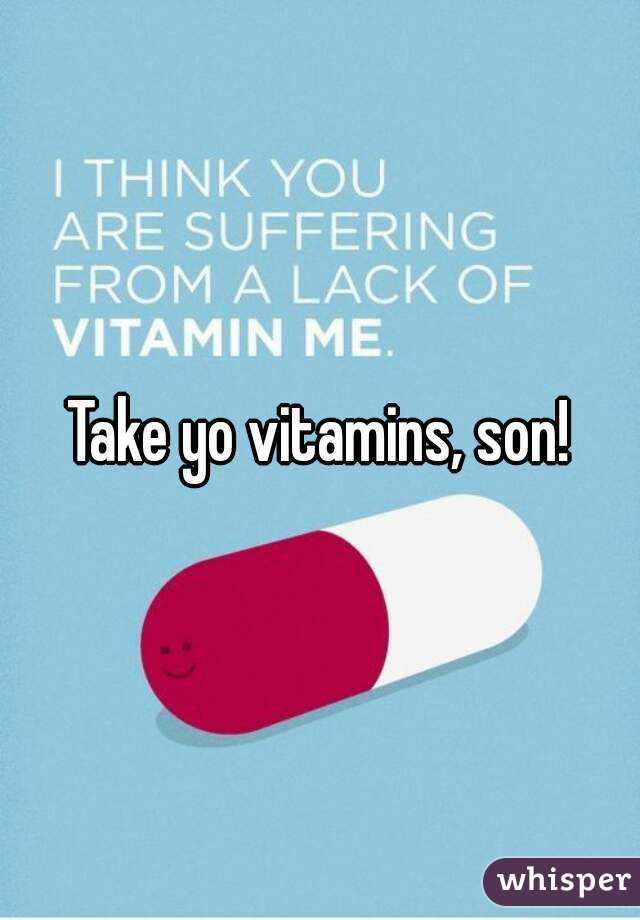 Take yo vitamins, son!