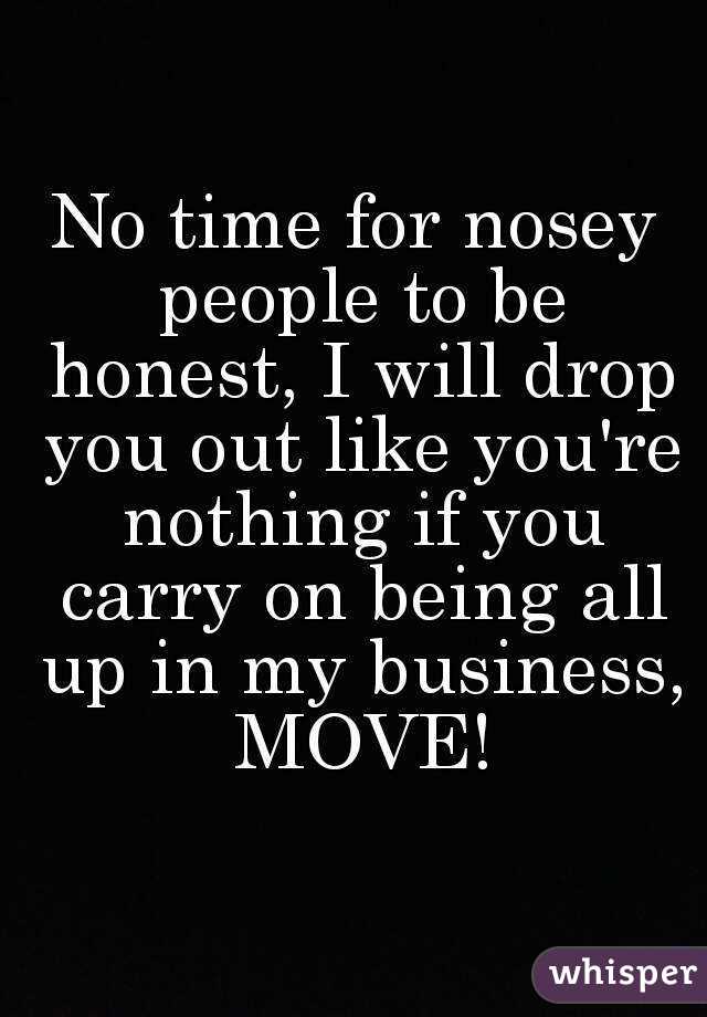 No time for nosey people to be honest, I will drop you out like you're nothing if you carry on being all up in my business, MOVE!
