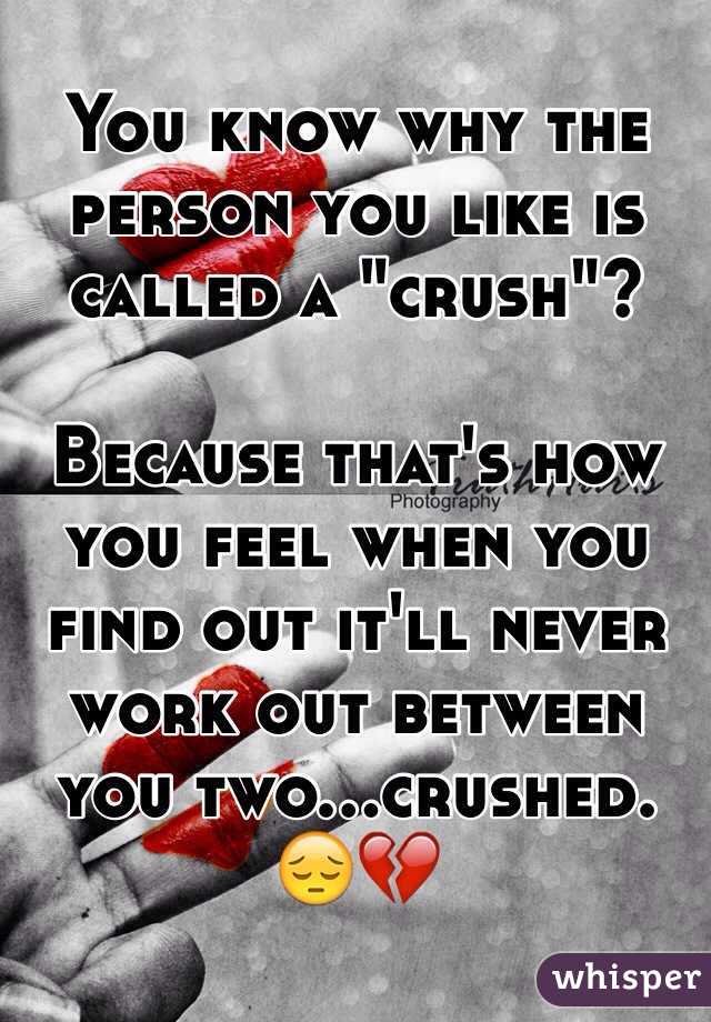 You know why the person you like is called a "crush"?

Because that's how you feel when you find out it'll never work out between you two...crushed. 
😔💔