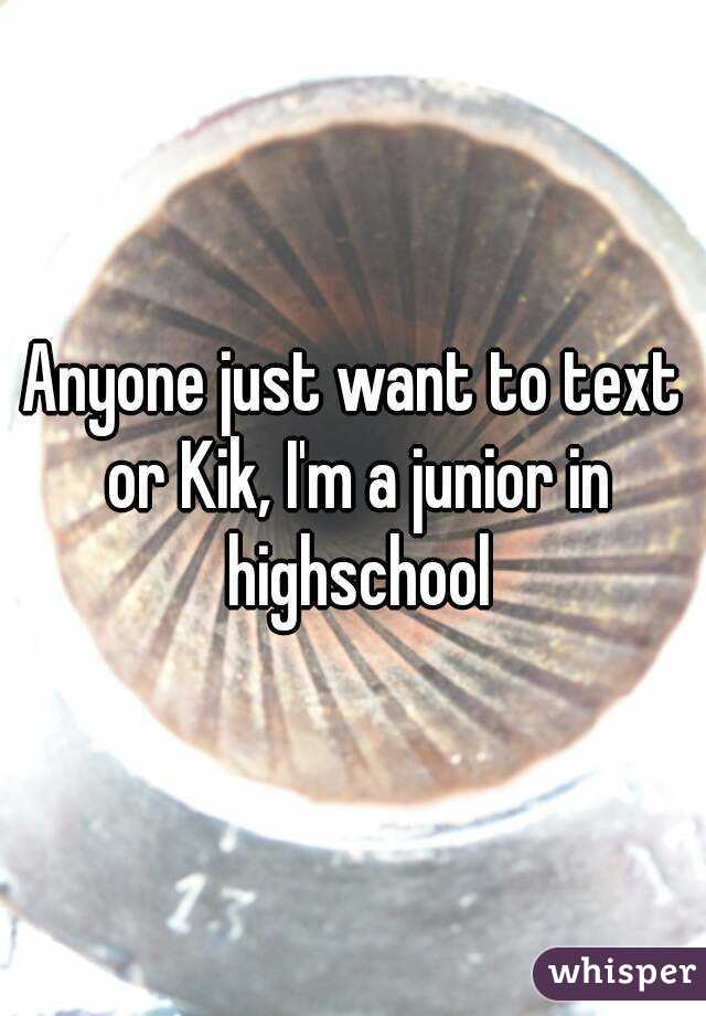 Anyone just want to text or Kik, I'm a junior in highschool