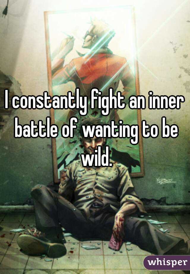 I constantly fight an inner battle of wanting to be wild.