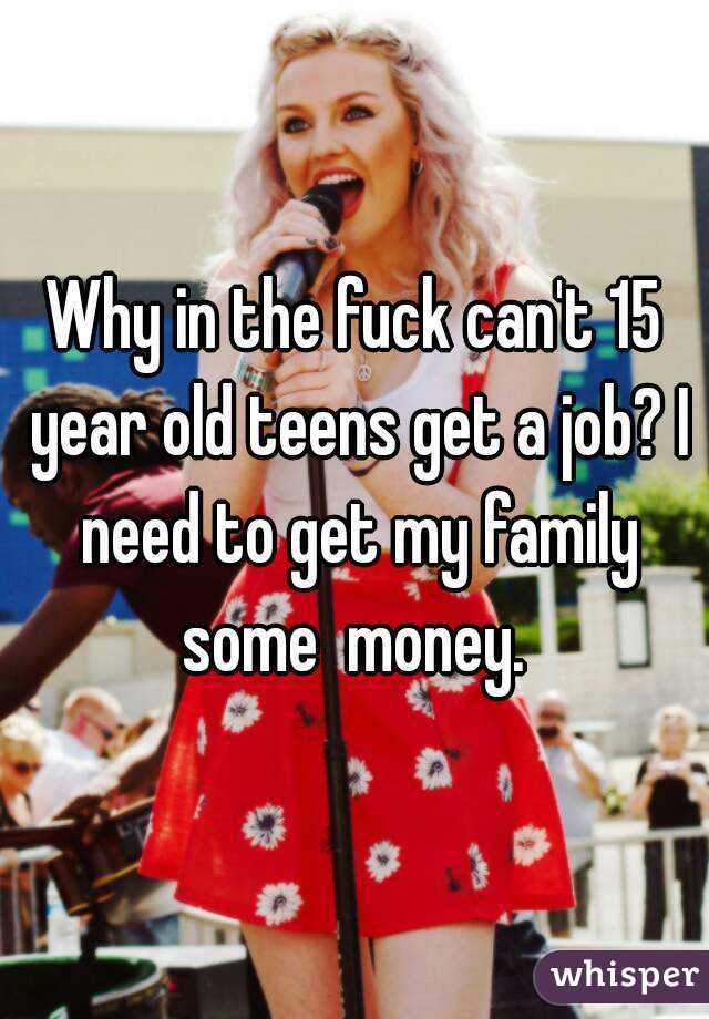 Why in the fuck can't 15 year old teens get a job? I need to get my family some  money. 