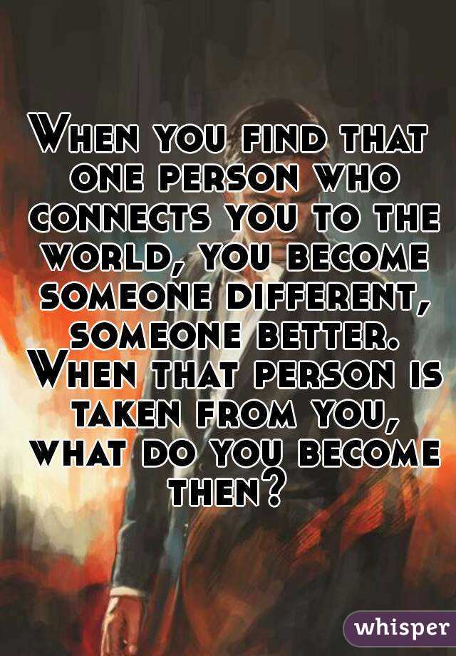 When you find that one person who connects you to the world, you become someone different, someone better. When that person is taken from you, what do you become then? 