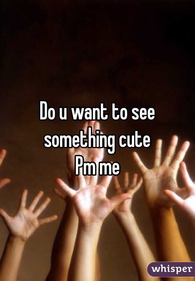 Do u want to see something cute 
Pm me 