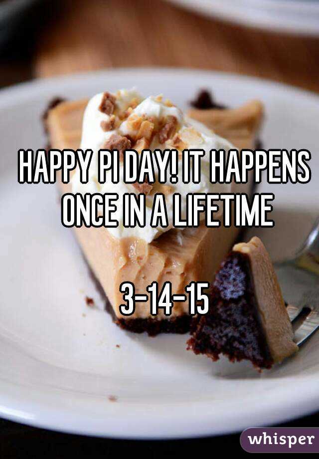 HAPPY PI DAY! IT HAPPENS ONCE IN A LIFETIME

3-14-15