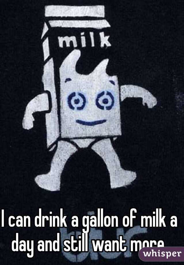 I can drink a gallon of milk a day and still want more.