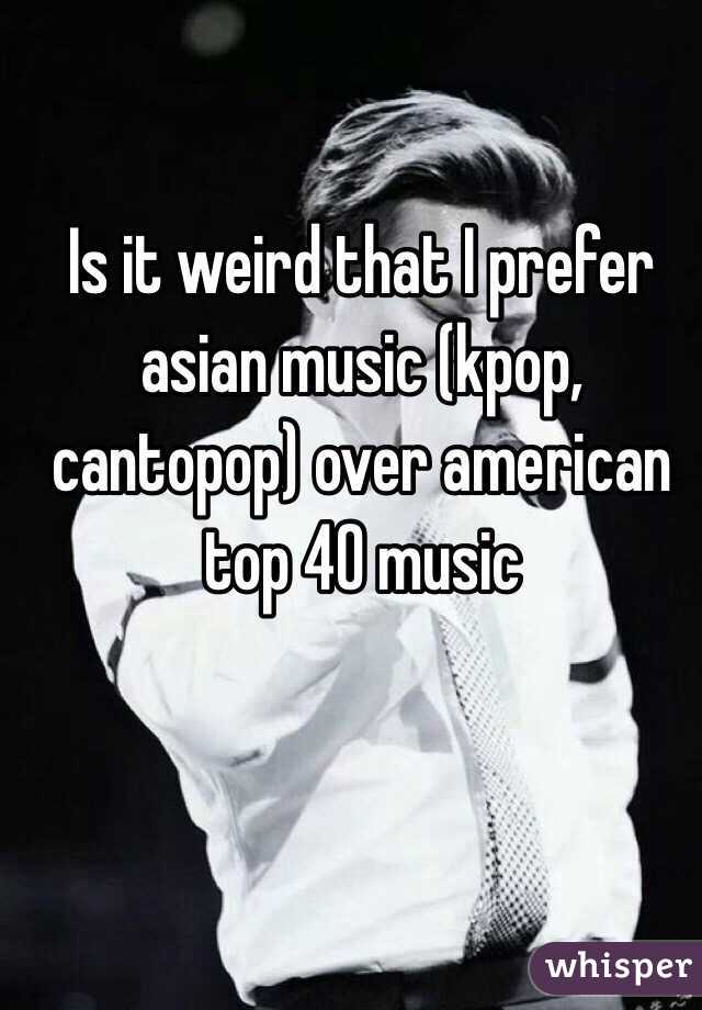 Is it weird that I prefer asian music (kpop, cantopop) over american top 40 music 