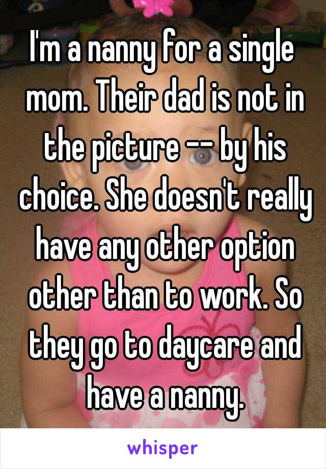 I'm a nanny for a single mom. Their dad is not in the picture -- by his choice. She doesn't really have any other option other than to work. So they go to daycare and have a nanny.