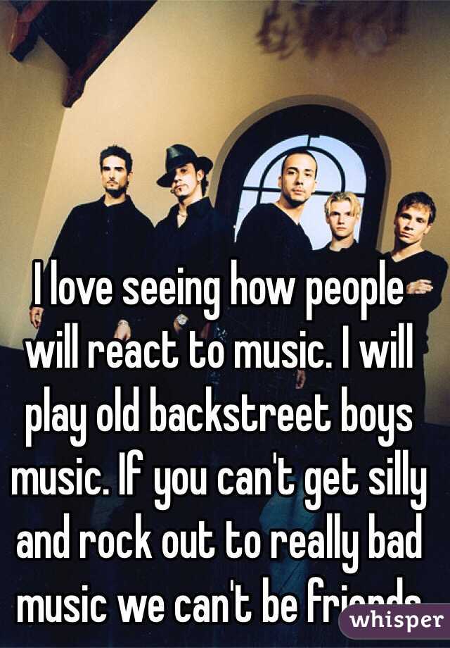 I love seeing how people will react to music. I will play old backstreet boys music. If you can't get silly and rock out to really bad music we can't be friends  